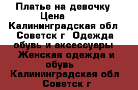 Платье на девочку › Цена ­ 500 - Калининградская обл., Советск г. Одежда, обувь и аксессуары » Женская одежда и обувь   . Калининградская обл.,Советск г.